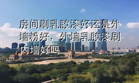 房间刷乳胶漆好还是外墙粉好，外墙乳胶漆刷内墙好吗