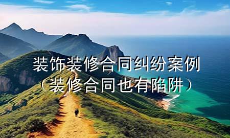 装饰装修合同纠纷案例（装修合同也有陷阱）