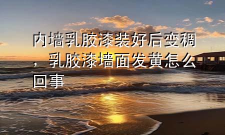 内墙乳胶漆装好后变稠，乳胶漆墙面发黄怎么回事