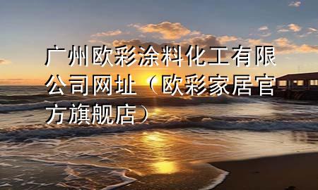 广州欧彩涂料化工有限公司网址（欧彩家居官方旗舰店）