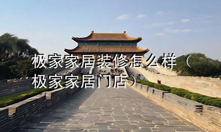极家家居装修怎么样（极家家居门店）