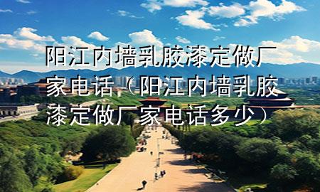 阳江内墙乳胶漆定做厂家电话（阳江内墙乳胶漆定做厂家电话多少）