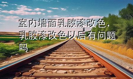 室内墙面乳胶漆改色，乳胶漆改色以后有问题吗