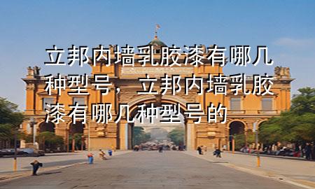 立邦内墙乳胶漆有哪几种型号，立邦内墙乳胶漆有哪几种型号的