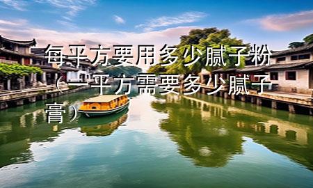 每平方要用多少腻子粉（一平方需要多少腻子膏）
