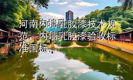 河南内墙乳胶漆技术规范，内墙乳胶漆验收标准国标