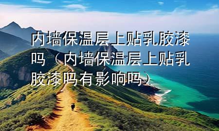 内墙保温层上贴乳胶漆吗（内墙保温层上贴乳胶漆吗有影响吗）