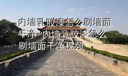 内墙乳胶漆怎么刷墙面干净-内墙乳胶漆怎么刷墙面干净视频