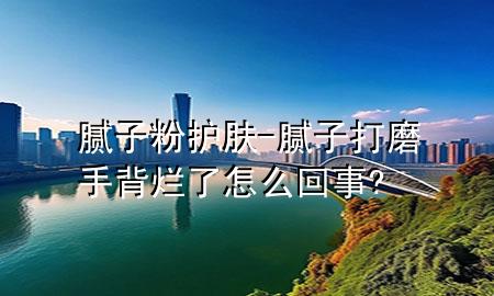 腻子粉护肤-腻子打磨 手背烂了怎么回事?