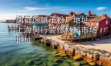 闵行区腻子粉厂地址，上海闵行装修材料市场地址