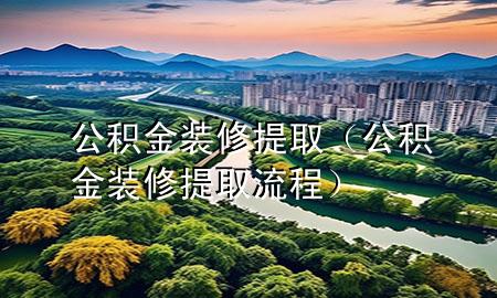 公积金装修提取（公积金装修提取流程）