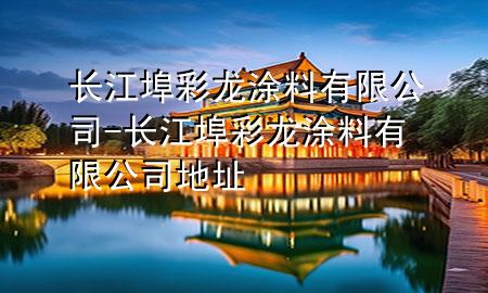 长江埠彩龙涂料有限公司-长江埠彩龙涂料有限公司地址