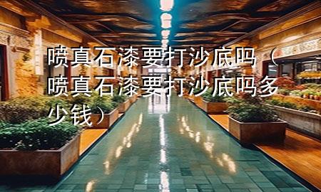 喷真石漆要打沙底吗（喷真石漆要打沙底吗多少钱）