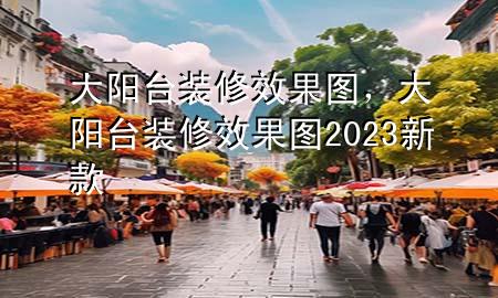大阳台装修效果图，大阳台装修效果图2023新款