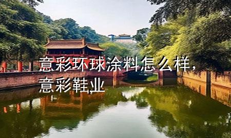 意彩环球涂料怎么样，意彩鞋业