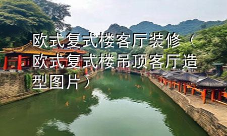 欧式复式楼客厅装修（欧式复式楼吊顶客厅造型图片）
