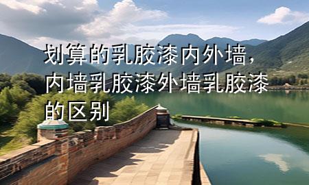 划算的乳胶漆 内外墙，内墙乳胶漆外墙乳胶漆的区别