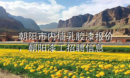 朝阳市内墙乳胶漆报价，朝阳漆工招聘信息