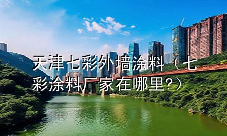 天津七彩外墙涂料（七彩涂料厂家在哪里?）