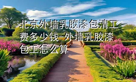 北京外墙乳胶漆包清工费多少钱-外墙乳胶漆包工怎么算