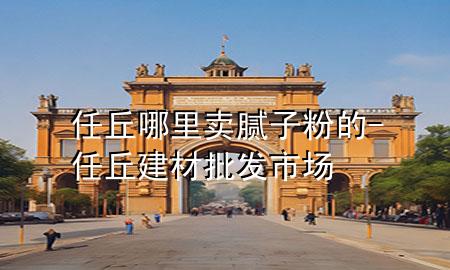 任丘哪里卖腻子粉的-任丘建材批发市场