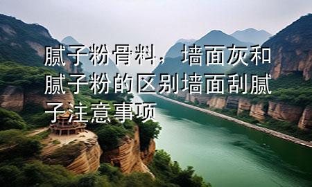 腻子粉骨料，墙面灰和腻子粉的区别 墙面刮腻子注意事项