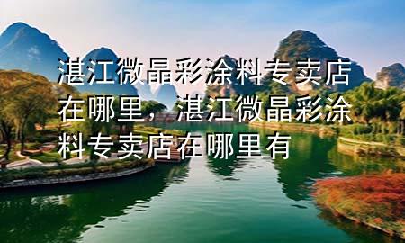 湛江微晶彩涂料专卖店在哪里，湛江微晶彩涂料专卖店在哪里有