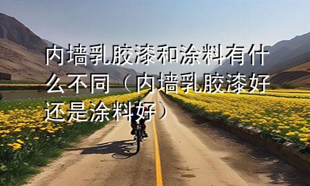 内墙乳胶漆和涂料有什么不同（内墙乳胶漆好还是涂料好）
