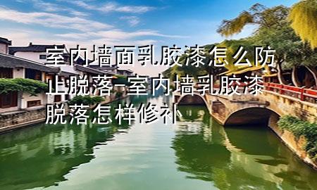 室内墙面乳胶漆怎么防止脱落-室内墙乳胶漆脱落怎样修补