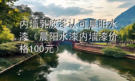 内墙乳胶漆认可晨阳水漆（晨阳水漆内墙漆价格100元）