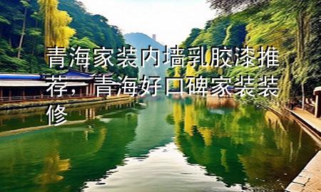 青海家装内墙乳胶漆推荐，青海好口碑家装装修
