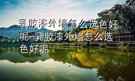 乳胶漆外墙怎么选色好呢-乳胶漆外墙怎么选色好呢