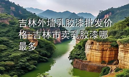 吉林外墙乳胶漆批发价格-吉林市卖乳胶漆哪最多