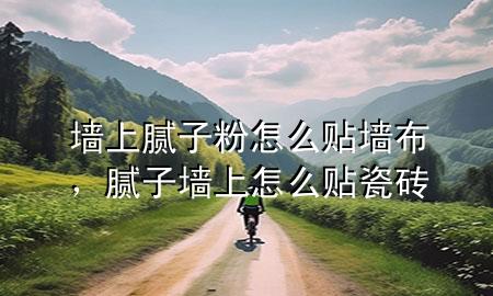 墙上腻子粉怎么贴墙布，腻子墙上怎么贴瓷砖