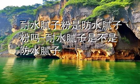 耐水腻子粉是防水腻子粉吗-耐水腻子是不是防水腻子