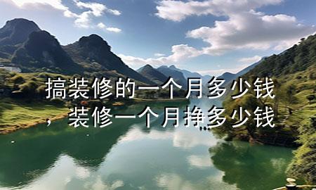搞装修的一个月多少钱，装修一个月挣多少钱