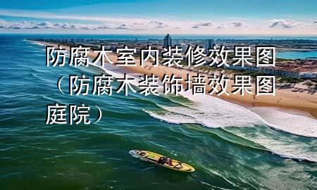 防腐木室内装修效果图（防腐木装饰墙效果图庭院）