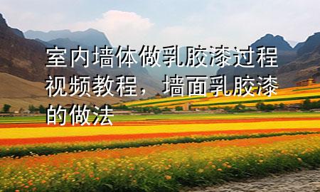 室内墙体做乳胶漆过程视频教程，墙面乳胶漆的做法