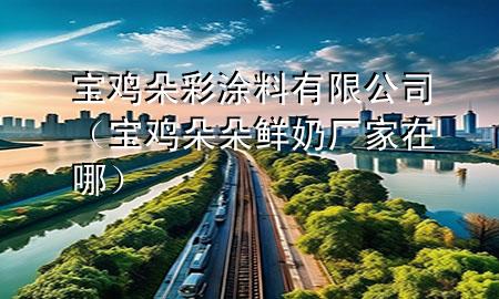 宝鸡朵彩涂料有限公司（宝鸡朵朵鲜奶厂家在哪）