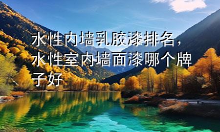 水性内墙乳胶漆排名，水性室内墙面漆哪个牌子好