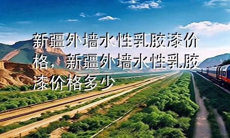 新疆外墙水性乳胶漆价格，新疆外墙水性乳胶漆价格多少