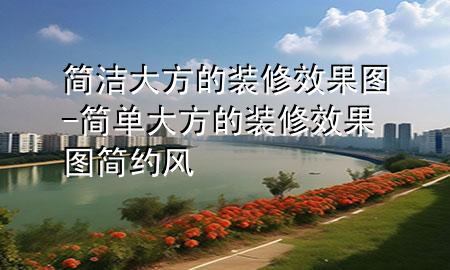 简洁大方的装修效果图-简单大方的装修效果图简约风