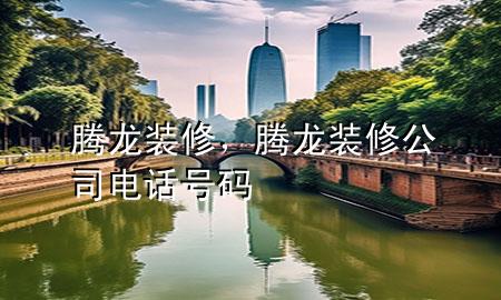 腾龙装修，腾龙装修公司电话号码