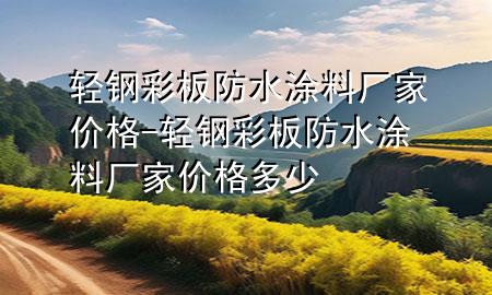轻钢彩板防水涂料厂家价格-轻钢彩板防水涂料厂家价格多少