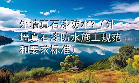外墙真石漆防水?（外墙真石漆防水施工规范和要求标准）
