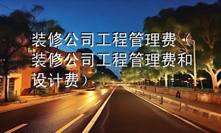 装修公司工程管理费（装修公司工程管理费和设计费）