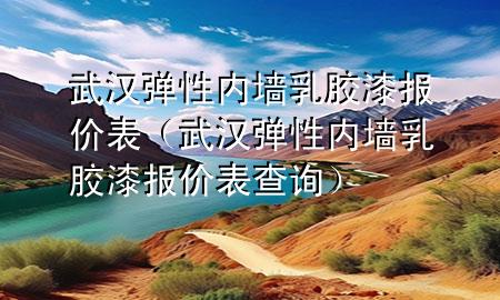 武汉弹性内墙乳胶漆报价表（武汉弹性内墙乳胶漆报价表查询）