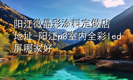 阳江微晶彩涂料定做店地址-阳江p3室内全彩led屏哪家好