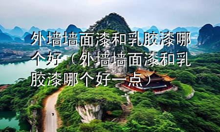 外墙墙面漆和乳胶漆哪个好（外墙墙面漆和乳胶漆哪个好一点）