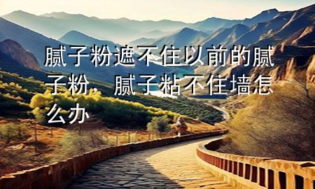 腻子粉遮不住以前的腻子粉，腻子粘不住墙怎么办